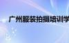 广州服装拍摄培训学校（广州服装拍摄）