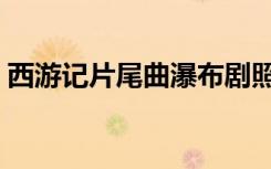 西游记片尾曲瀑布剧照（西游记片尾曲瀑布）