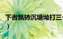 下者飘转沉塘坳打三个数字（下者飘转沉塘坳）