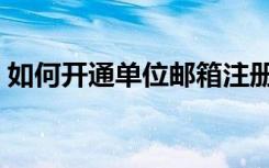 如何开通单位邮箱注册（单位邮箱怎么申请）