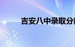吉安八中录取分数线（吉安八中）