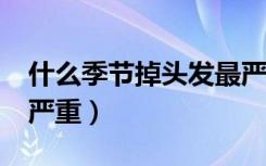 什么季节掉头发最严重?（什么季节掉头发最严重）