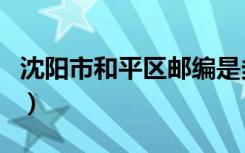 沈阳市和平区邮编是多少（沈阳市和平区邮编）