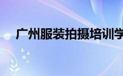 广州服装拍摄培训学校（广州服装拍摄）
