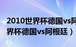 2010世界杯德国vs阿根廷回放视频（2010世界杯德国vs阿根廷）