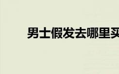 男士假发去哪里买最好（男士假发）