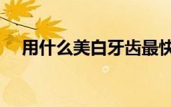 用什么美白牙齿最快（用什么美白牙齿）