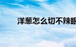 洋葱怎么切不辣眼睛（洋葱怎么切）