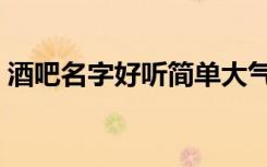酒吧名字好听简单大气（酒吧名字好听简单）