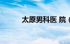 太原男科医 院（太原男科排名）