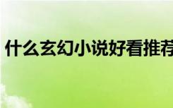 什么玄幻小说好看推荐（什么玄幻小说好看）