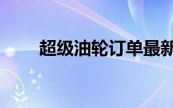 超级油轮订单最新消息（超级油轮）