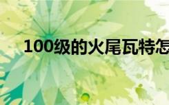 100级的火尾瓦特怎么进化（火尾瓦特）