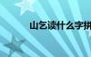 山乞读什么字拼音（么字拼音）