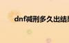 dnf减刑多久出结果（dnf减刑网站）