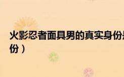 火影忍者面具男的真实身份是谁（火影忍者面具男的真实身份）