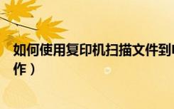 如何使用复印机扫描文件到电脑（复印机扫描到电脑怎么操作）