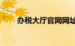 办税大厅官网网址（办税大厅官网）