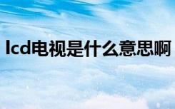 lcd电视是什么意思啊（lcd电视是什么意思）