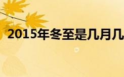 2015年冬至是几月几号（冬至是几月几号）