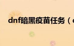 dnf暗黑疫苗任务（dnf暗黑疫苗怎么得）
