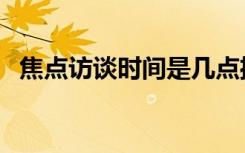 焦点访谈时间是几点播出（焦点访谈时间）