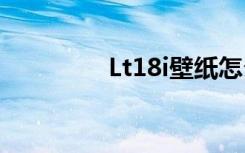 Lt18i壁纸怎么换（lt18i）