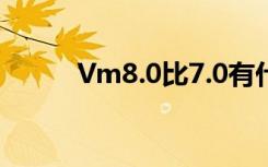 Vm8.0比7.0有什么优势（vm8）