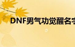 DNF男气功觉醒名字（dnf男气功觉醒）