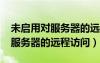 未启用对服务器的远程访问win7（未启用对服务器的远程访问）