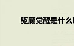 驱魔觉醒是什么时候（驱魔觉醒）