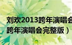 刘欢2013跨年演唱会完整版视频（刘欢2013跨年演唱会完整版）