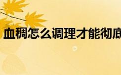 血稠怎么调理才能彻底根除（血稠怎么调理）