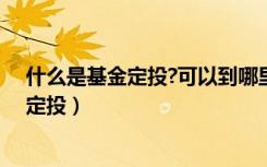 什么是基金定投?可以到哪里购买?有风险吗?（什么是基金定投）