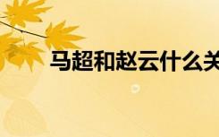 马超和赵云什么关系（马超和赵云）