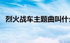 烈火战车主题曲叫什么（烈火战车主题曲）