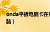 onda平板电脑卡在系统界面（onda平板电脑）