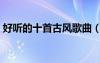 好听的十首古风歌曲（好听的歌曲推荐古风）