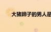 大猪蹄子的男人是什么意思（大猪）