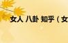 女人 八卦 知乎（女人八卦是什么意思）