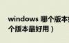 windows 哪个版本好用（windows系统哪个版本最好用）