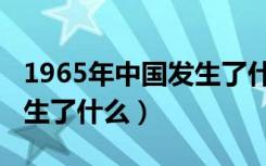 1965年中国发生了什么战争（1965年中国发生了什么）