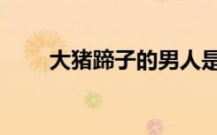 大猪蹄子的男人是什么意思（大猪）