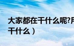 大家都在干什么呢?用英语怎么说（大家都在干什么）