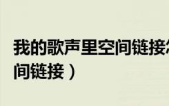 我的歌声里空间链接怎么打开（我的歌声里空间链接）