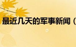 最近几天的军事新闻（最近有什么军事新闻）