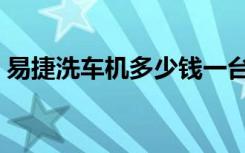 易捷洗车机多少钱一台（洗车机多少钱一台）