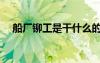船厂铆工是干什么的（铆工是干什么的）