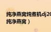 纯净燕窝炖煮机dj2020使用说明书电子版（纯净燕窝）