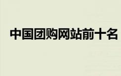 中国团购网站前十名（中国最好的团购网）